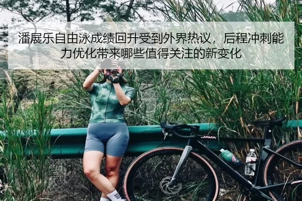 潘展乐自由泳成绩回升受到外界热议，后程冲刺能力优化带来哪些值得关注的新变化
